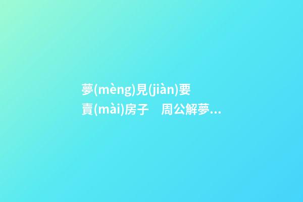 夢(mèng)見(jiàn)要賣(mài)房子　周公解夢(mèng)之夢(mèng)到要賣(mài)房子